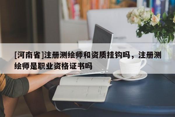 [河南省]注冊測繪師和資質(zhì)掛鉤嗎，注冊測繪師是職業(yè)資格證書嗎