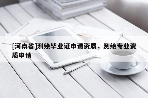[河南省]測(cè)繪畢業(yè)證申請(qǐng)資質(zhì)，測(cè)繪專業(yè)資質(zhì)申請(qǐng)