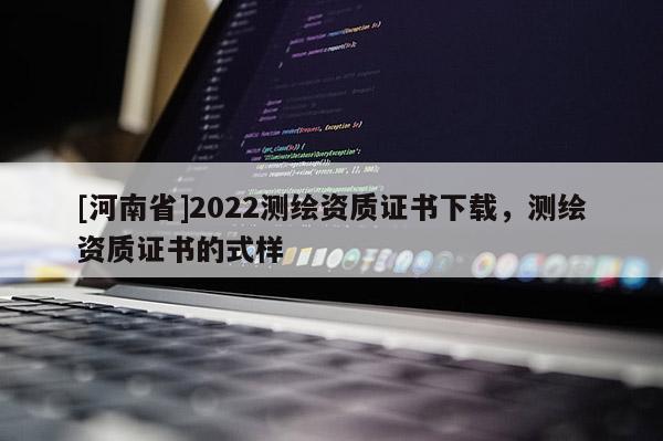 [河南省]2022測(cè)繪資質(zhì)證書下載，測(cè)繪資質(zhì)證書的式樣