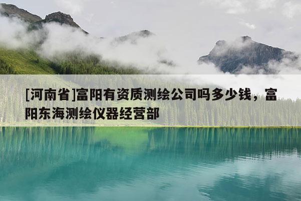 [河南省]富陽有資質(zhì)測繪公司嗎多少錢，富陽東海測繪儀器經(jīng)營部