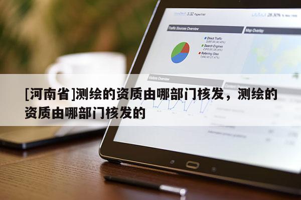 [河南省]測(cè)繪的資質(zhì)由哪部門核發(fā)，測(cè)繪的資質(zhì)由哪部門核發(fā)的