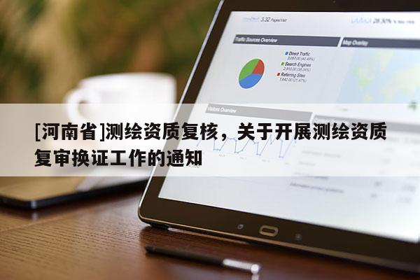 [河南省]測(cè)繪資質(zhì)復(fù)核，關(guān)于開展測(cè)繪資質(zhì)復(fù)審換證工作的通知