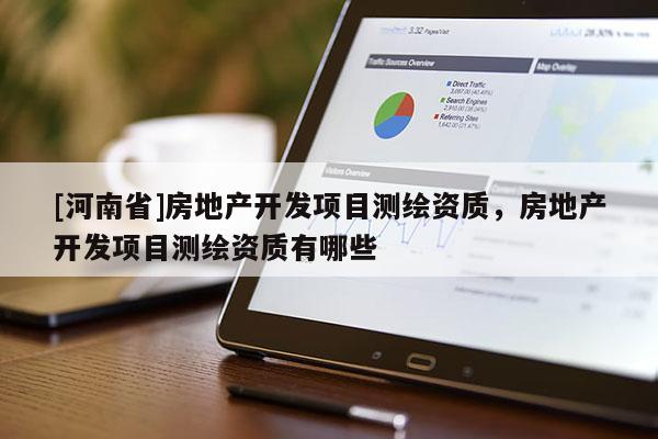 [河南省]房地產(chǎn)開(kāi)發(fā)項(xiàng)目測(cè)繪資質(zhì)，房地產(chǎn)開(kāi)發(fā)項(xiàng)目測(cè)繪資質(zhì)有哪些