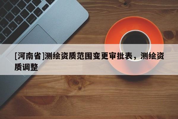 [河南省]測(cè)繪資質(zhì)范圍變更審批表，測(cè)繪資質(zhì)調(diào)整