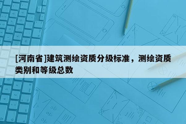 [河南省]建筑測繪資質(zhì)分級標(biāo)準(zhǔn)，測繪資質(zhì)類別和等級總數(shù)