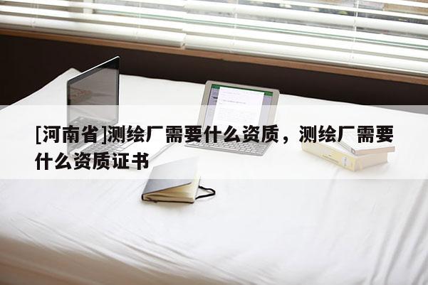 [河南省]測繪廠需要什么資質(zhì)，測繪廠需要什么資質(zhì)證書