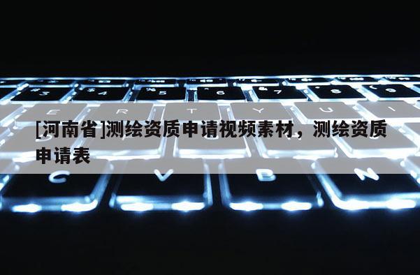 [河南省]測繪資質(zhì)申請視頻素材，測繪資質(zhì)申請表