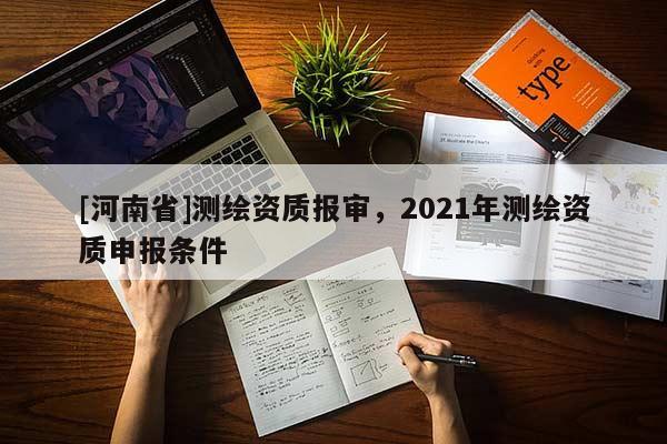 [河南省]測繪資質報審，2021年測繪資質申報條件