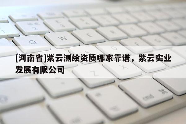 [河南省]紫云測(cè)繪資質(zhì)哪家靠譜，紫云實(shí)業(yè)發(fā)展有限公司