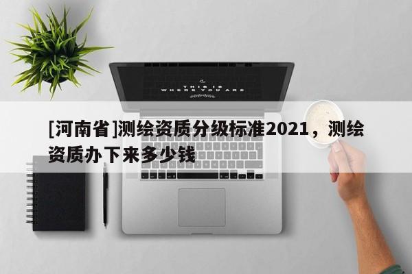 [河南省]測繪資質(zhì)分級標準2021，測繪資質(zhì)辦下來多少錢