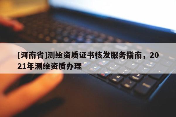 [河南省]測(cè)繪資質(zhì)證書(shū)核發(fā)服務(wù)指南，2021年測(cè)繪資質(zhì)辦理
