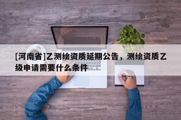 [河南省]乙測繪資質(zhì)延期公告，測繪資質(zhì)乙級申請需要什么條件
