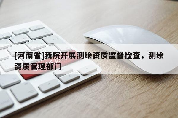 [河南省]我院開(kāi)展測(cè)繪資質(zhì)監(jiān)督檢查，測(cè)繪資質(zhì)管理部門(mén)