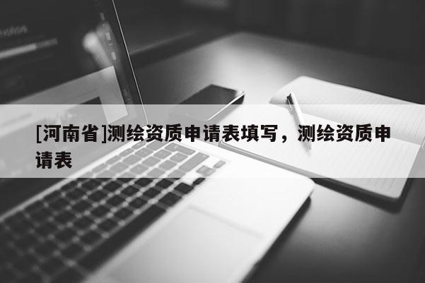 [河南省]測繪資質(zhì)申請表填寫，測繪資質(zhì)申請表