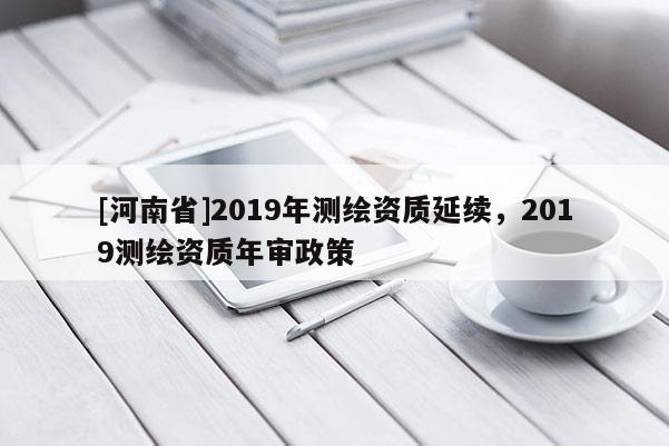 [河南省]2019年測繪資質(zhì)延續(xù)，2019測繪資質(zhì)年審政策