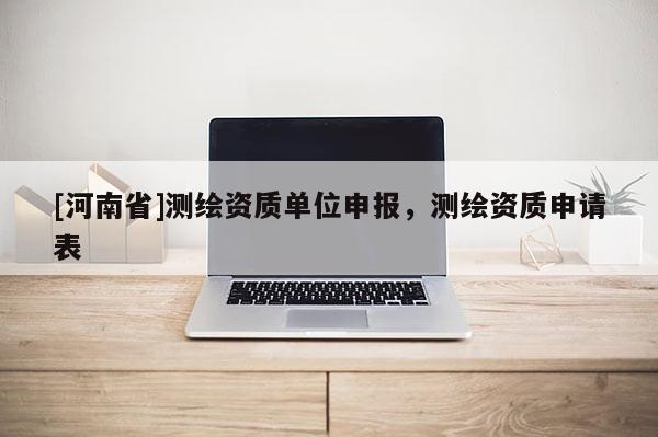 [河南省]測(cè)繪資質(zhì)單位申報(bào)，測(cè)繪資質(zhì)申請(qǐng)表