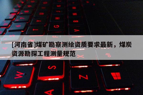 [河南省]煤礦勘察測繪資質(zhì)要求最新，煤炭資源勘探工程測量規(guī)范