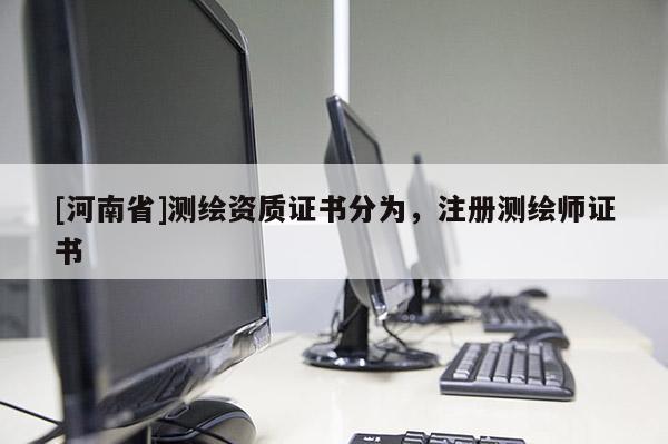 [河南省]測(cè)繪資質(zhì)證書(shū)分為，注冊(cè)測(cè)繪師證書(shū)