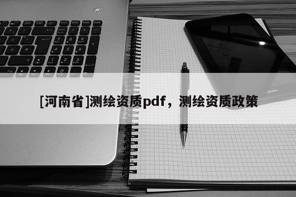 [河南省]測(cè)繪資質(zhì)pdf，測(cè)繪資質(zhì)政策