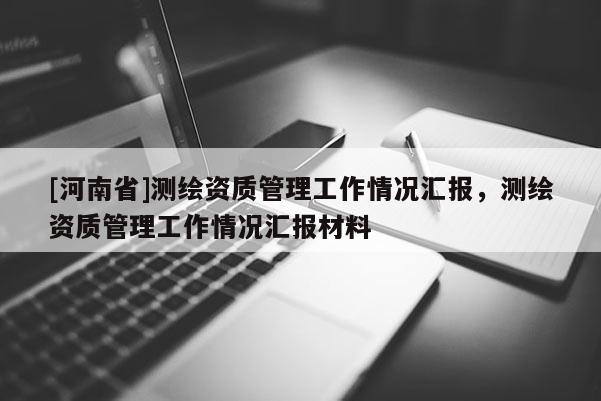 [河南省]測繪資質管理工作情況匯報，測繪資質管理工作情況匯報材料