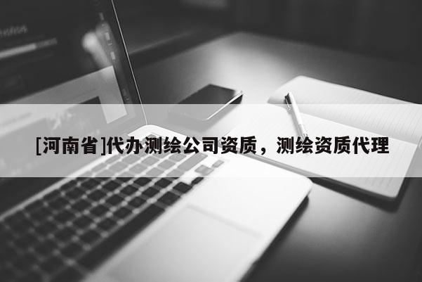 [河南省]代辦測繪公司資質(zhì)，測繪資質(zhì) *** 