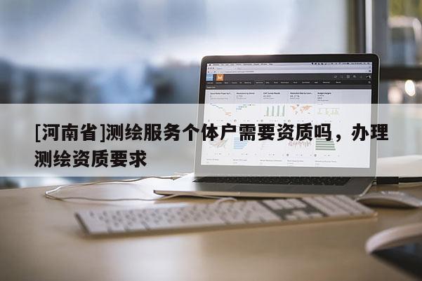 [河南省]測繪服務(wù)個體戶需要資質(zhì)嗎，辦理測繪資質(zhì)要求