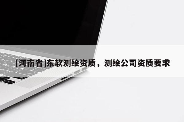 [河南省]東軟測繪資質(zhì)，測繪公司資質(zhì)要求