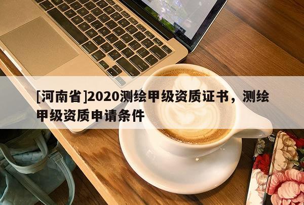 [河南省]2020測(cè)繪甲級(jí)資質(zhì)證書(shū)，測(cè)繪甲級(jí)資質(zhì)申請(qǐng)條件