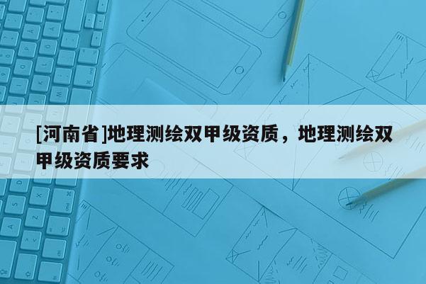 [河南省]地理測繪雙甲級資質(zhì)，地理測繪雙甲級資質(zhì)要求