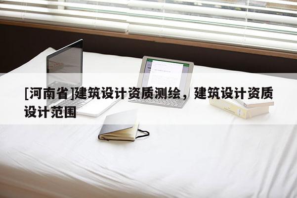 [河南省]建筑設(shè)計資質(zhì)測繪，建筑設(shè)計資質(zhì)設(shè)計范圍