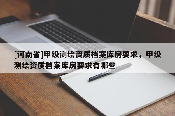 [河南省]甲級測繪資質(zhì)檔案庫房要求，甲級測繪資質(zhì)檔案庫房要求有哪些