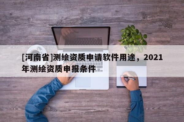 [河南省]測(cè)繪資質(zhì)申請(qǐng)軟件用途，2021年測(cè)繪資質(zhì)申報(bào)條件