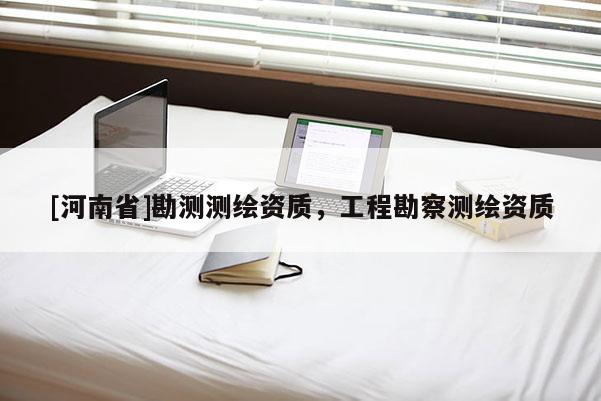 [河南省]勘測測繪資質(zhì)，工程勘察測繪資質(zhì)