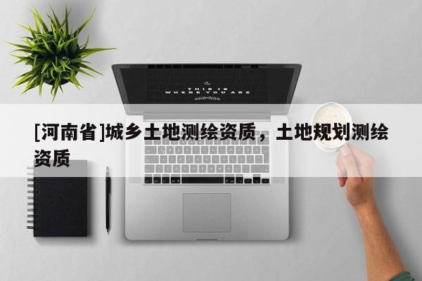 [河南省]城鄉(xiāng)土地測繪資質，土地規(guī)劃測繪資質