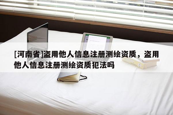 [河南省]盜用他人信息注冊測繪資質，盜用他人信息注冊測繪資質犯法嗎