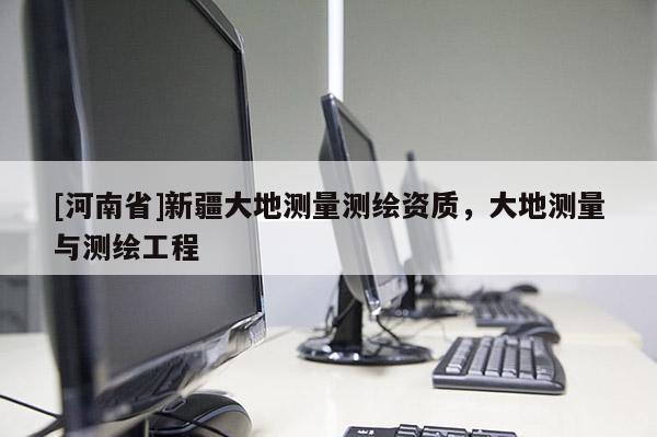 [河南省]新疆大地測量測繪資質(zhì)，大地測量與測繪工程