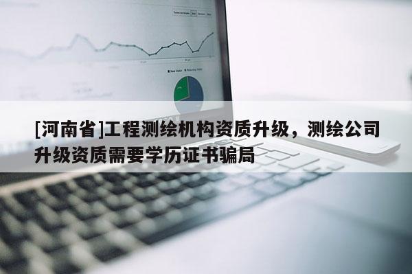 [河南省]工程測繪機(jī)構(gòu)資質(zhì)升級，測繪公司升級資質(zhì)需要學(xué)歷證書騙局