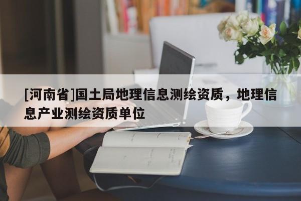 [河南省]國土局地理信息測繪資質(zhì)，地理信息產(chǎn)業(yè)測繪資質(zhì)單位