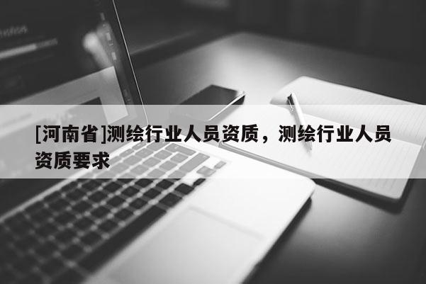 [河南省]測繪行業(yè)人員資質(zhì)，測繪行業(yè)人員資質(zhì)要求