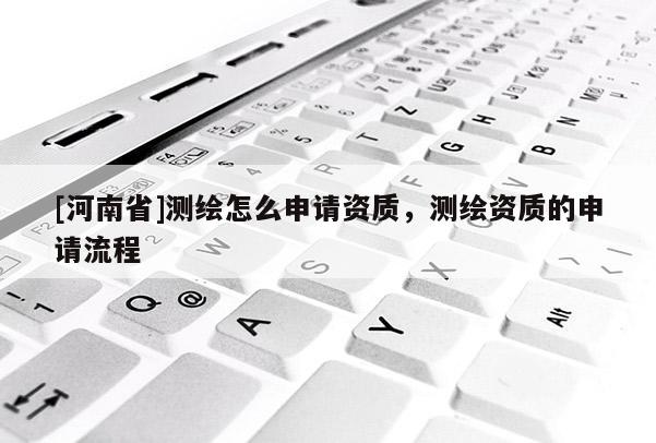 [河南省]測繪怎么申請資質，測繪資質的申請流程