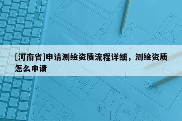 [河南省]申請測繪資質流程詳細，測繪資質怎么申請