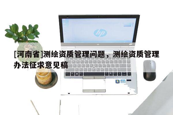 [河南省]測(cè)繪資質(zhì)管理問(wèn)題，測(cè)繪資質(zhì)管理辦法征求意見(jiàn)稿