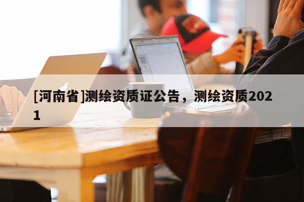 [河南省]測繪資質(zhì)證公告，測繪資質(zhì)2021