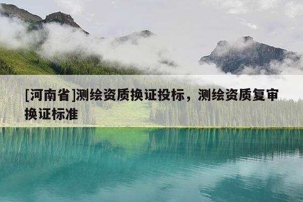 [河南省]測繪資質換證投標，測繪資質復審換證標準