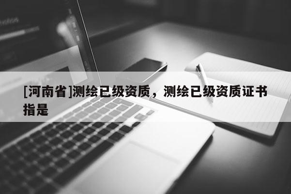 [河南省]測繪已級資質(zhì)，測繪已級資質(zhì)證書指是
