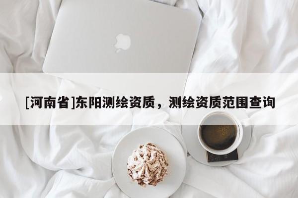 [河南省]東陽測繪資質(zhì)，測繪資質(zhì)范圍查詢