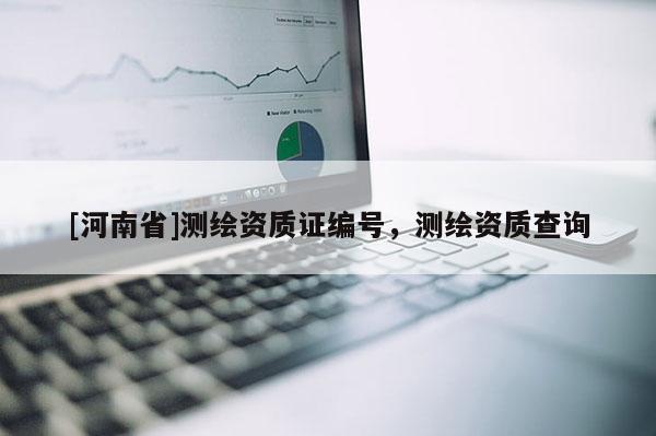 [河南省]測繪資質(zhì)證編號，測繪資質(zhì)查詢