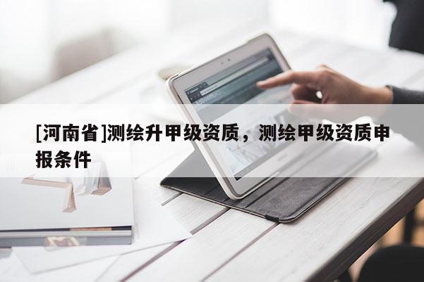 [河南省]測(cè)繪升甲級(jí)資質(zhì)，測(cè)繪甲級(jí)資質(zhì)申報(bào)條件