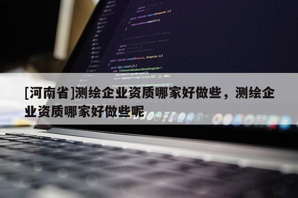 [河南省]測(cè)繪企業(yè)資質(zhì)哪家好做些，測(cè)繪企業(yè)資質(zhì)哪家好做些呢