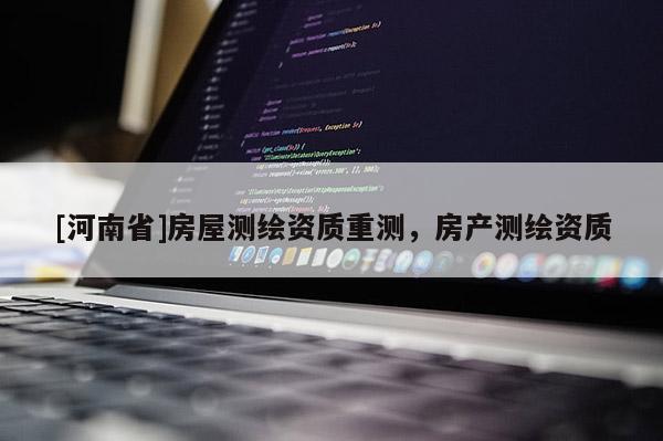 [河南省]房屋測(cè)繪資質(zhì)重測(cè)，房產(chǎn)測(cè)繪資質(zhì)